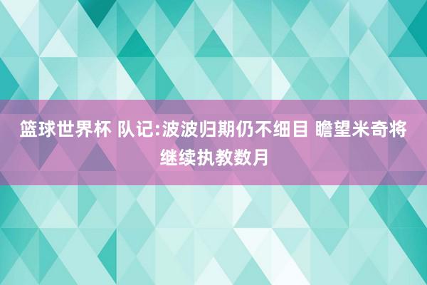 篮球世界杯 队记:波波归期仍不细目 瞻望米奇将继续执教数月