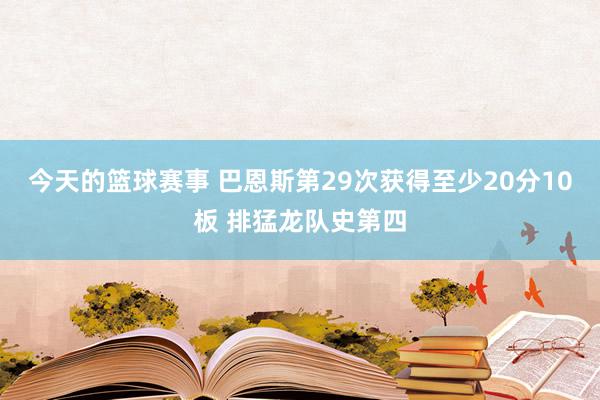 今天的篮球赛事 巴恩斯第29次获得至少20分10板 排猛龙队史第四