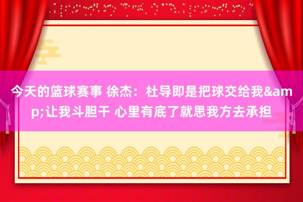 今天的篮球赛事 徐杰：杜导即是把球交给我&让我斗胆干 心里有底了就思我方去承担