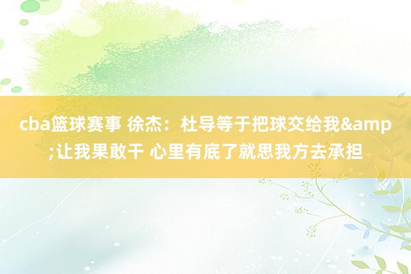 cba篮球赛事 徐杰：杜导等于把球交给我&让我果敢干 心里有底了就思我方去承担