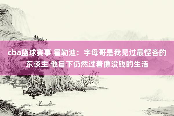 cba篮球赛事 霍勒迪：字母哥是我见过最悭吝的东谈主 他目下仍然过着像没钱的生活