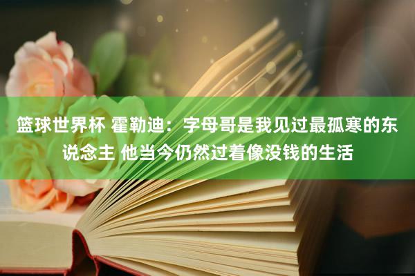 篮球世界杯 霍勒迪：字母哥是我见过最孤寒的东说念主 他当今仍然过着像没钱的生活