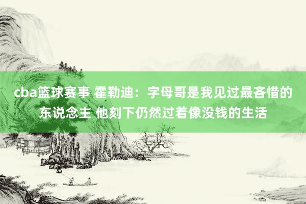 cba篮球赛事 霍勒迪：字母哥是我见过最吝惜的东说念主 他刻下仍然过着像没钱的生活