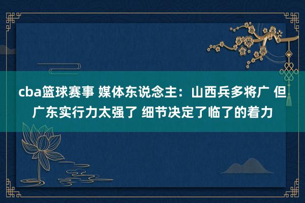 cba篮球赛事 媒体东说念主：山西兵多将广 但广东实行力太强了 细节决定了临了的着力