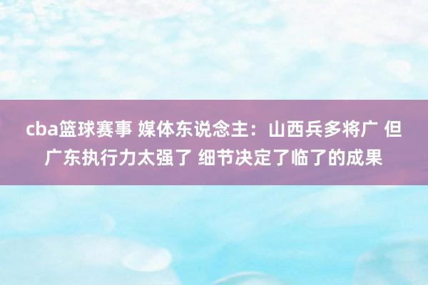 cba篮球赛事 媒体东说念主：山西兵多将广 但广东执行力太强了 细节决定了临了的成果