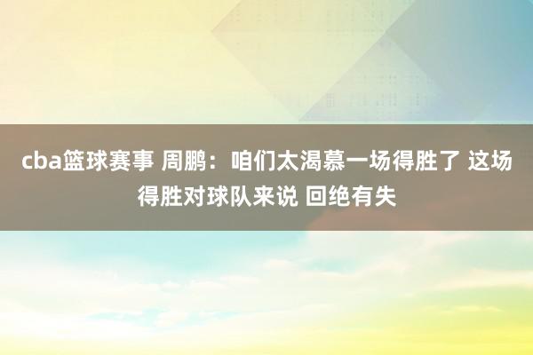 cba篮球赛事 周鹏：咱们太渴慕一场得胜了 这场得胜对球队来说 回绝有失