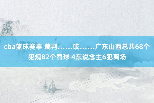 cba篮球赛事 裁判……哎……广东山西总共68个犯规82个罚球 4东说念主6犯离场