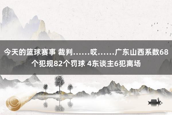 今天的篮球赛事 裁判……哎……广东山西系数68个犯规82个罚球 4东谈主6犯离场