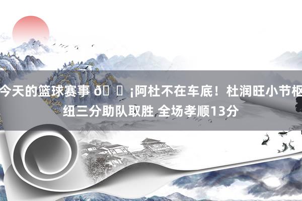 今天的篮球赛事 🗡阿杜不在车底！杜润旺小节枢纽三分助队取胜 全场孝顺13分