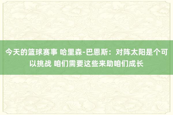 今天的篮球赛事 哈里森-巴恩斯：对阵太阳是个可以挑战 咱们需要这些来助咱们成长