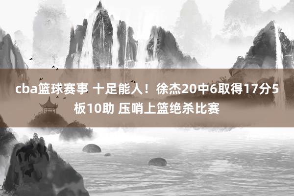 cba篮球赛事 十足能人！徐杰20中6取得17分5板10助 压哨上篮绝杀比赛