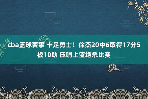 cba篮球赛事 十足勇士！徐杰20中6取得17分5板10助 压哨上篮绝杀比赛