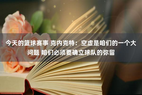 今天的篮球赛事 克内克特：空虚是咱们的一个大问题 咱们必须要确立球队的弥留