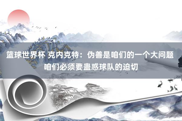 篮球世界杯 克内克特：伪善是咱们的一个大问题 咱们必须要蛊惑球队的迫切