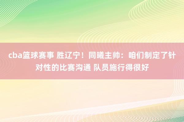 cba篮球赛事 胜辽宁！同曦主帅：咱们制定了针对性的比赛沟通 队员施行得很好