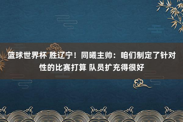 篮球世界杯 胜辽宁！同曦主帅：咱们制定了针对性的比赛打算 队员扩充得很好