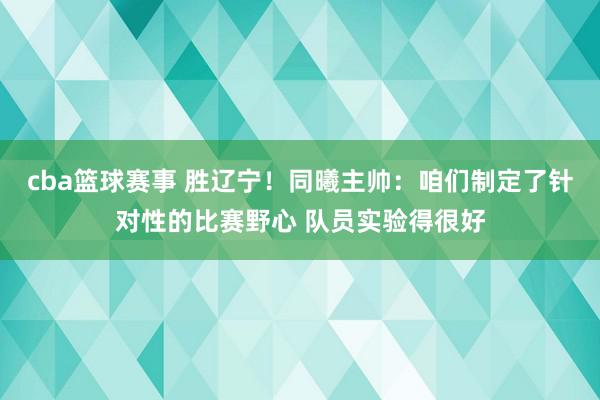 cba篮球赛事 胜辽宁！同曦主帅：咱们制定了针对性的比赛野心 队员实验得很好