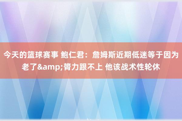 今天的篮球赛事 鲍仁君：詹姆斯近期低迷等于因为老了&膂力跟不上 他该战术性轮休