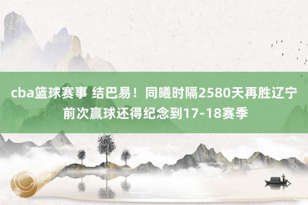 cba篮球赛事 结巴易！同曦时隔2580天再胜辽宁 前次赢球还得纪念到17-18赛季