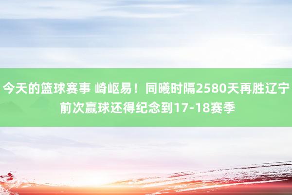 今天的篮球赛事 崎岖易！同曦时隔2580天再胜辽宁 前次赢球还得纪念到17-18赛季