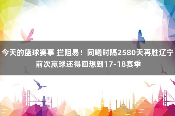 今天的篮球赛事 拦阻易！同曦时隔2580天再胜辽宁 前次赢球还得回想到17-18赛季