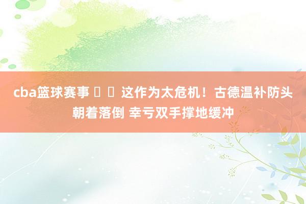 cba篮球赛事 ⚠️这作为太危机！古德温补防头朝着落倒 幸亏双手撑地缓冲