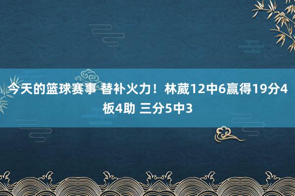 今天的篮球赛事 替补火力！林葳12中6赢得19分4板4助 三分5中3