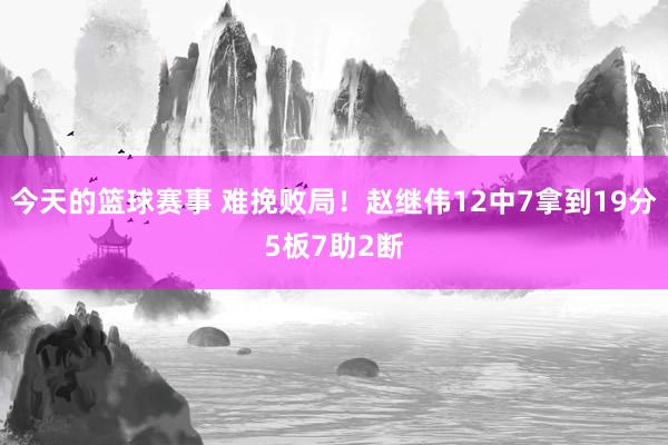 今天的篮球赛事 难挽败局！赵继伟12中7拿到19分5板7助2断