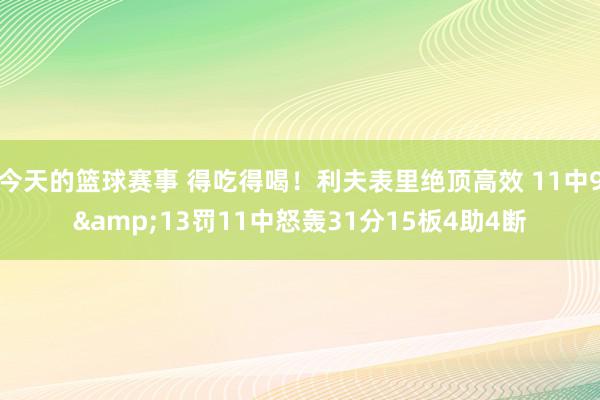 今天的篮球赛事 得吃得喝！利夫表里绝顶高效 11中9&13罚11中怒轰31分15板4助4断