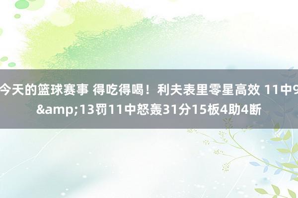 今天的篮球赛事 得吃得喝！利夫表里零星高效 11中9&13罚11中怒轰31分15板4助4断