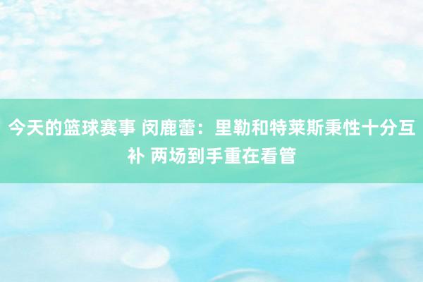 今天的篮球赛事 闵鹿蕾：里勒和特莱斯秉性十分互补 两场到手重在看管