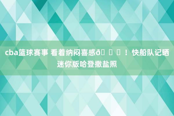 cba篮球赛事 看着纳闷喜感😜！快船队记晒迷你版哈登撒盐照