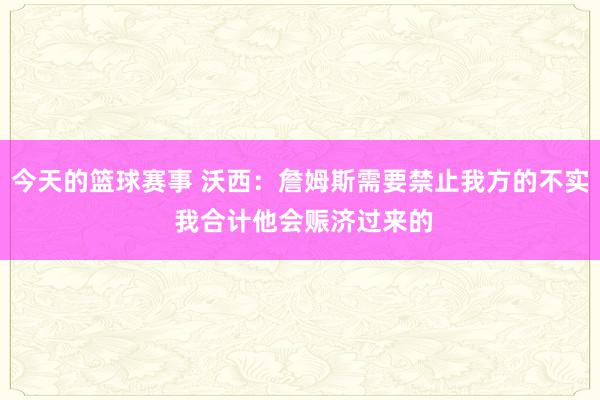 今天的篮球赛事 沃西：詹姆斯需要禁止我方的不实 我合计他会赈济过来的