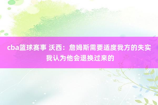 cba篮球赛事 沃西：詹姆斯需要适度我方的失实 我认为他会退换过来的