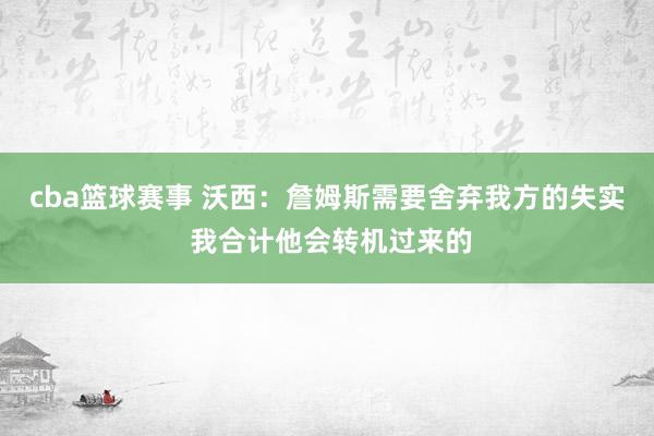 cba篮球赛事 沃西：詹姆斯需要舍弃我方的失实 我合计他会转机过来的