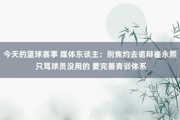 今天的篮球赛事 媒体东谈主：别焦灼去诡辩崔永熙 只骂球员没用的 要完善青训体系