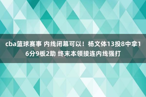 cba篮球赛事 内线闭幕可以！杨文体13投8中拿16分9板2助 终末本领接连内线强打