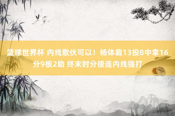 篮球世界杯 内线散伙可以！杨体裁13投8中拿16分9板2助 终末时分接连内线强打