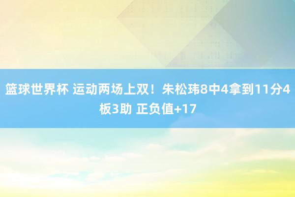 篮球世界杯 运动两场上双！朱松玮8中4拿到11分4板3助 正负值+17
