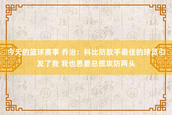 今天的篮球赛事 乔治：科比防敌手最佳的球员引发了我 我也思要总揽攻防两头