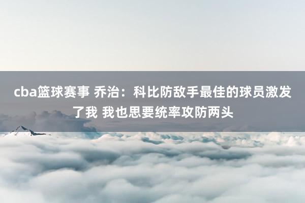 cba篮球赛事 乔治：科比防敌手最佳的球员激发了我 我也思要统率攻防两头