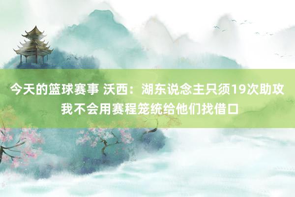 今天的篮球赛事 沃西：湖东说念主只须19次助攻 我不会用赛程笼统给他们找借口