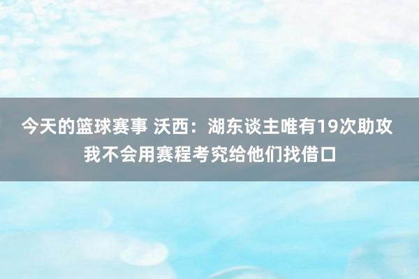 今天的篮球赛事 沃西：湖东谈主唯有19次助攻 我不会用赛程考究给他们找借口