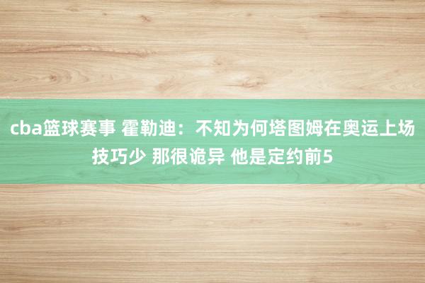 cba篮球赛事 霍勒迪：不知为何塔图姆在奥运上场技巧少 那很诡异 他是定约前5