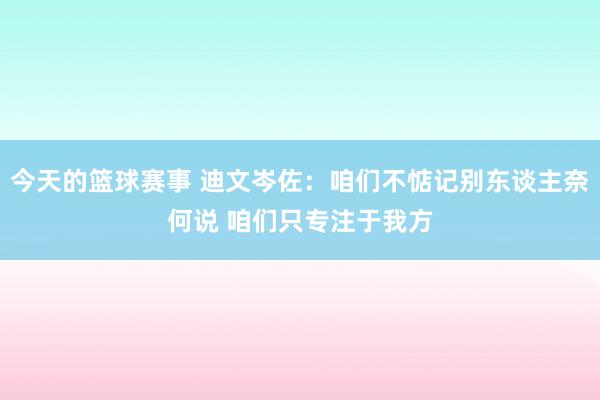 今天的篮球赛事 迪文岑佐：咱们不惦记别东谈主奈何说 咱们只专注于我方