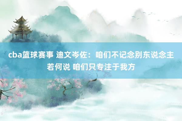 cba篮球赛事 迪文岑佐：咱们不记念别东说念主若何说 咱们只专注于我方