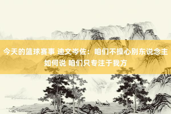 今天的篮球赛事 迪文岑佐：咱们不操心别东说念主如何说 咱们只专注于我方