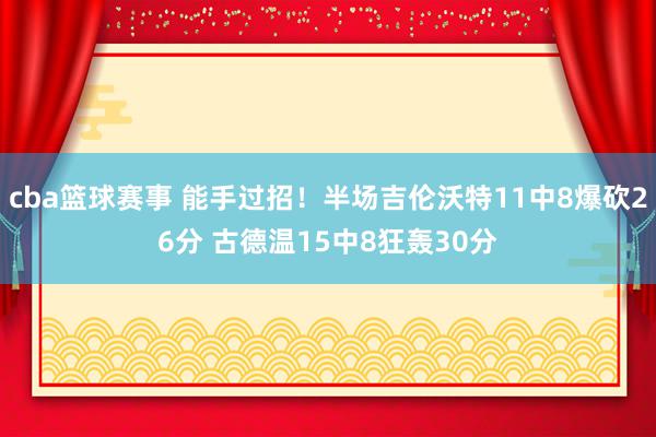 cba篮球赛事 能手过招！半场吉伦沃特11中8爆砍26分 古德温15中8狂轰30分