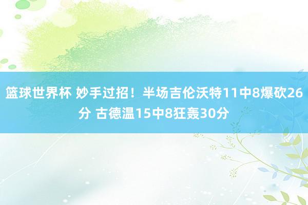 篮球世界杯 妙手过招！半场吉伦沃特11中8爆砍26分 古德温15中8狂轰30分