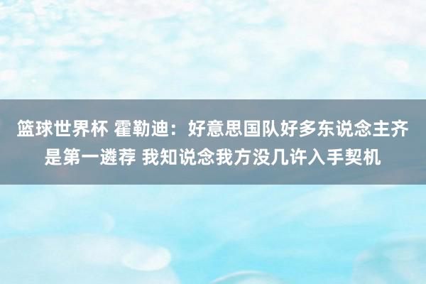 篮球世界杯 霍勒迪：好意思国队好多东说念主齐是第一遴荐 我知说念我方没几许入手契机